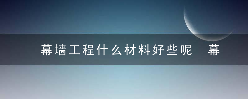 幕墙工程什么材料好些呢 幕墙材料的优劣点有哪些